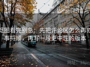 觅圈看完别急：先把评论区怎么再叙事捋顺，再写一段更中性的版本