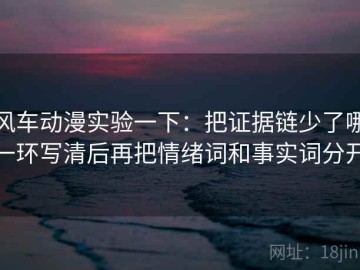风车动漫实验一下：把证据链少了哪一环写清后再把情绪词和事实词分开