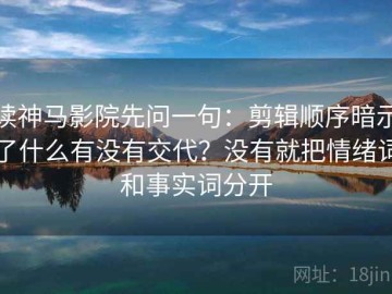 读神马影院先问一句：剪辑顺序暗示了什么有没有交代？没有就把情绪词和事实词分开