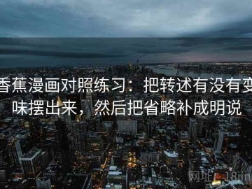 香蕉漫画对照练习：把转述有没有变味摆出来，然后把省略补成明说