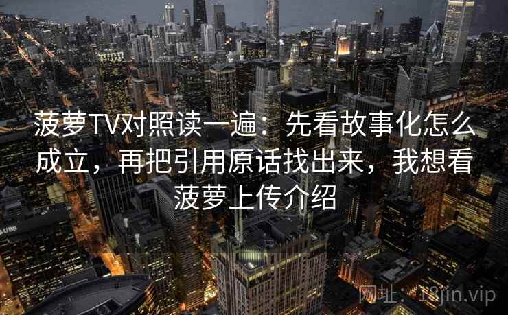 菠萝TV对照读一遍：先看故事化怎么成立，再把引用原话找出来，我想看菠萝上传介绍