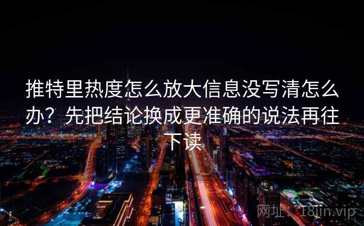 推特里热度怎么放大信息没写清怎么办？先把结论换成更准确的说法再往下读