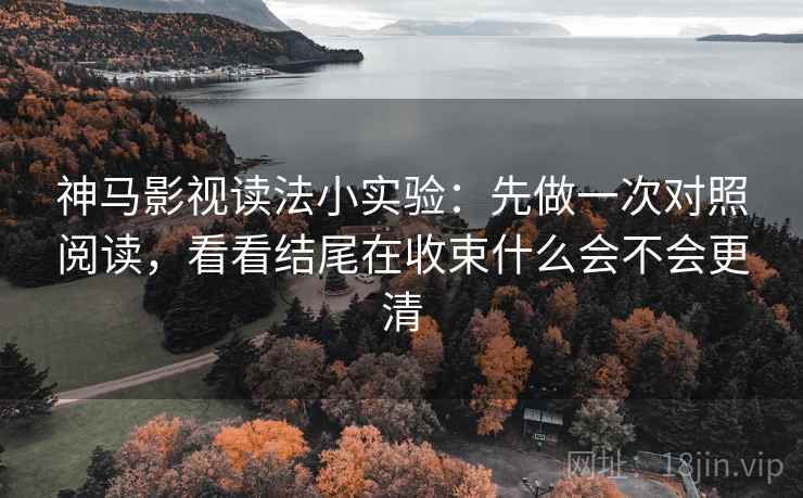 神马影视读法小实验：先做一次对照阅读，看看结尾在收束什么会不会更清