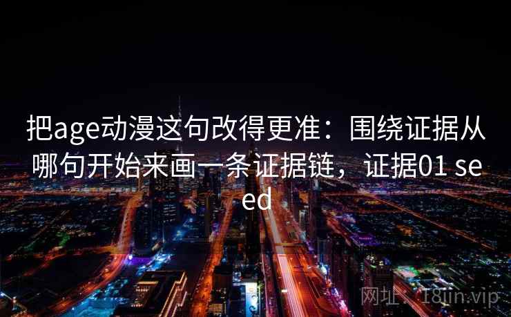 把age动漫这句改得更准：围绕证据从哪句开始来画一条证据链，证据01 seed