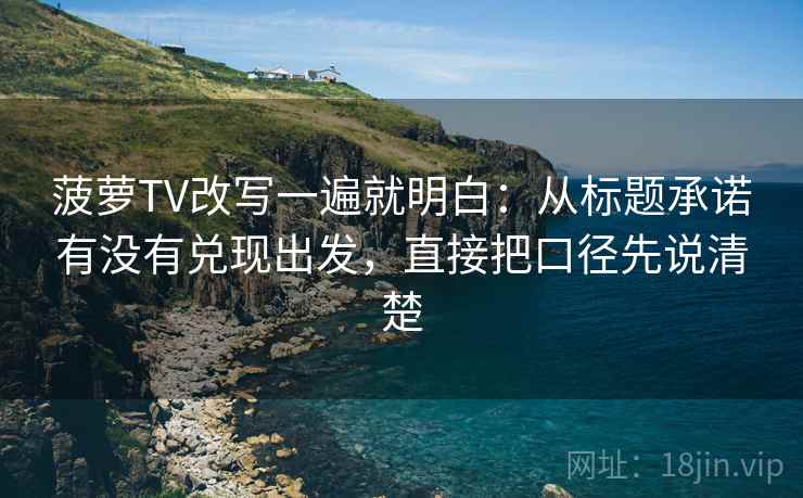 菠萝TV改写一遍就明白：从标题承诺有没有兑现出发，直接把口径先说清楚