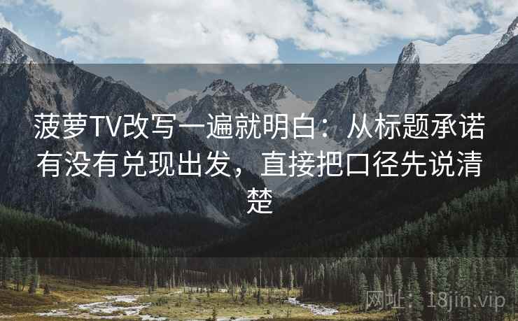 菠萝TV改写一遍就明白：从标题承诺有没有兑现出发，直接把口径先说清楚