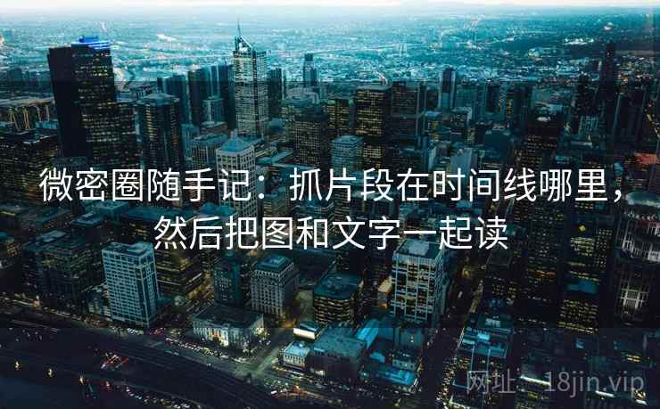 微密圈随手记：抓片段在时间线哪里，然后把图和文字一起读