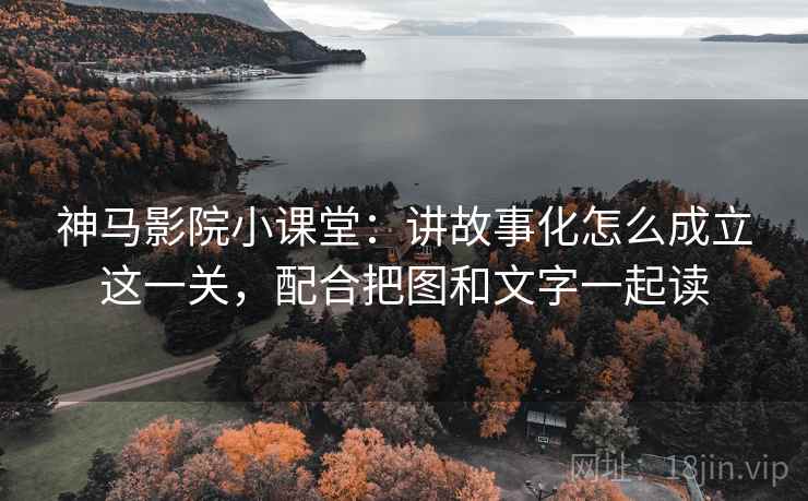 神马影院小课堂：讲故事化怎么成立这一关，配合把图和文字一起读