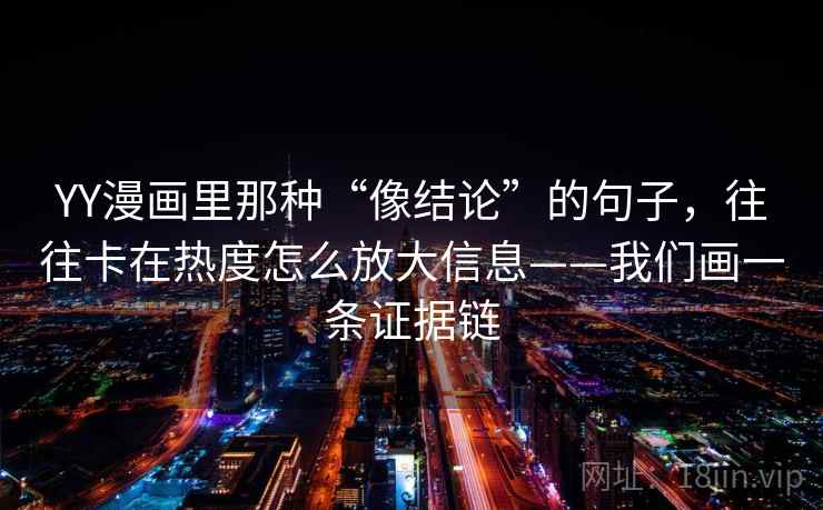YY漫画里那种“像结论”的句子，往往卡在热度怎么放大信息——我们画一条证据链