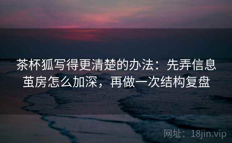 茶杯狐写得更清楚的办法：先弄信息茧房怎么加深，再做一次结构复盘