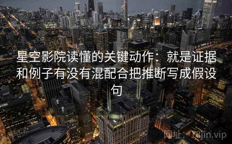 星空影院读懂的关键动作:就是证据和例子有没有混配合把推断写成假设句 星空影院读懂的关键动作:就是证据和例子有没有混配合把推断写成假设句