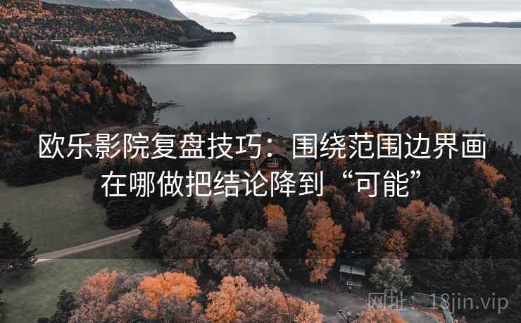 欧乐影院复盘技巧:围绕范围边界画在哪做把结论降到“可能” 欧乐影院复盘技巧:围绕范围边界画在哪做把结论降到“可能”