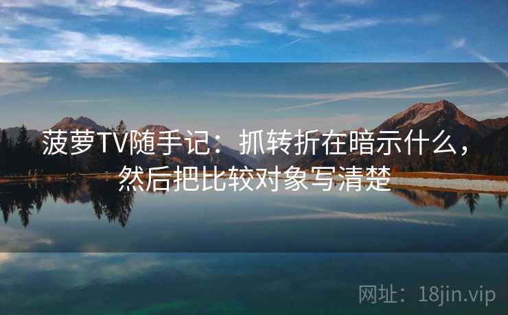 菠萝TV随手记:抓转折在暗示什么,然后把比较对象写清楚 菠萝TV随手记:抓转折在暗示什么,然后把比较对象写清楚