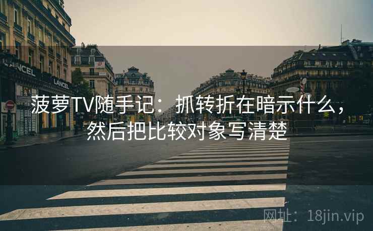 菠萝TV随手记:抓转折在暗示什么,然后把比较对象写清楚 菠萝TV随手记:抓转折在暗示什么,然后把比较对象写清楚