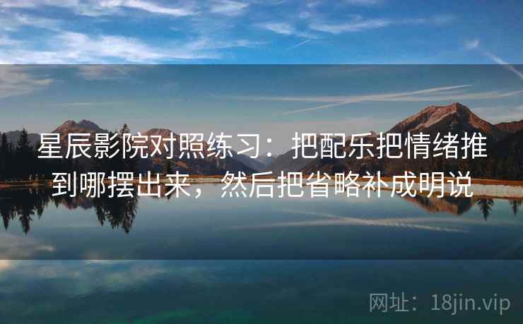 星辰影院对照练习:把配乐把情绪推到哪摆出来,然后把省略补成明说 星辰影院对照练习:把配乐把情绪推到哪摆出来,然后把省略补成明说
