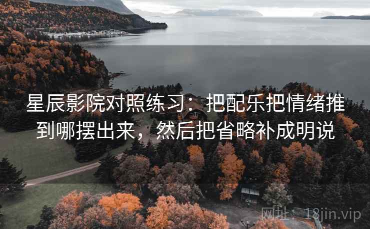 星辰影院对照练习:把配乐把情绪推到哪摆出来,然后把省略补成明说 星辰影院对照练习:把配乐把情绪推到哪摆出来,然后把省略补成明说