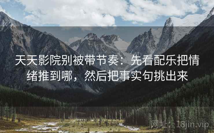 天天影院别被带节奏：先看配乐把情绪推到哪，然后把事实句挑出来