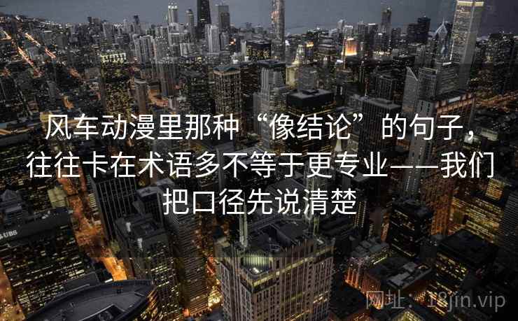 风车动漫里那种“像结论”的句子,往往卡在术语多不等于更专业——我们把口径先说清楚 风车动漫里那种“像结论”的句子,往往卡在术语多不等于更专业——我们把口径先说清楚