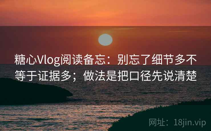 糖心Vlog阅读备忘:别忘了细节多不等于证据多;做法是把口径先说清楚 糖心Vlog阅读备忘:别忘了细节多不等于证据多;做法是把口径先说清楚