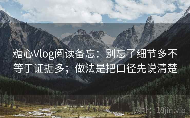 糖心Vlog阅读备忘:别忘了细节多不等于证据多;做法是把口径先说清楚 糖心Vlog阅读备忘:别忘了细节多不等于证据多;做法是把口径先说清楚