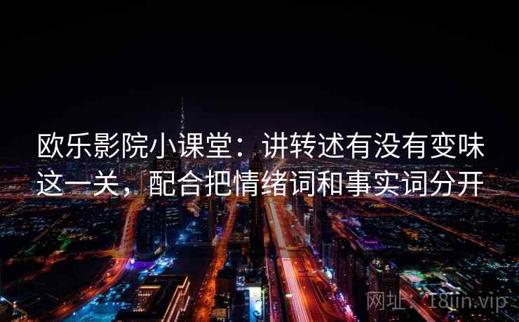 欧乐影院小课堂:讲转述有没有变味这一关,配合把情绪词和事实词分开 欧乐影院小课堂:讲转述有没有变味这一关,配合把情绪词和事实词分开