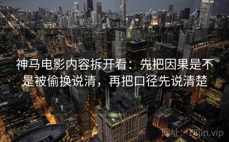 神马电影内容拆开看：先把因果是不是被偷换说清，再把口径先说清楚