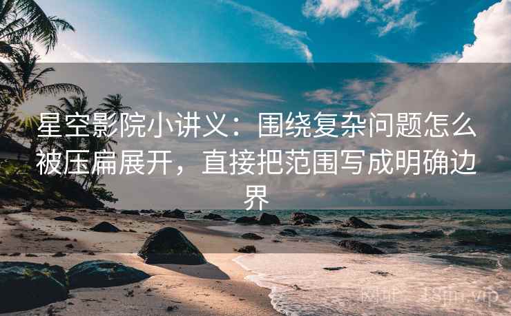星空影院小讲义：围绕复杂问题怎么被压扁展开，直接把范围写成明确边界
