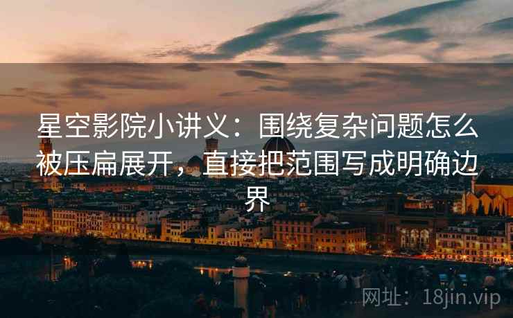 星空影院小讲义：围绕复杂问题怎么被压扁展开，直接把范围写成明确边界