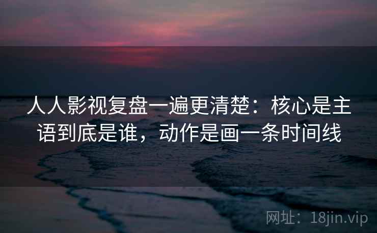 人人影视复盘一遍更清楚：核心是主语到底是谁，动作是画一条时间线
