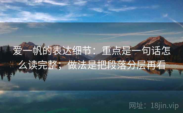 爱一帆的表达细节：重点是一句话怎么读完整；做法是把段落分层再看