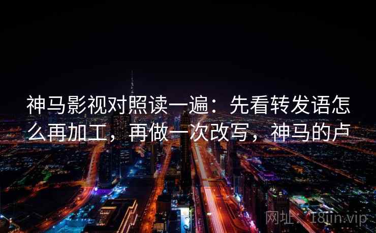 神马影视对照读一遍:先看转发语怎么再加工,再做一次改写,神马的卢 神马影视对照读一遍:先看转发语怎么再加工,再做一次改写,神马的卢