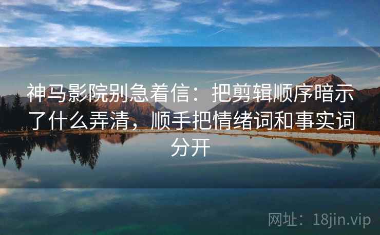 神马影院别急着信:把剪辑顺序暗示了什么弄清,顺手把情绪词和事实词分开 神马影院别急着信:把剪辑顺序暗示了什么弄清,顺手把情绪词和事实词分开
