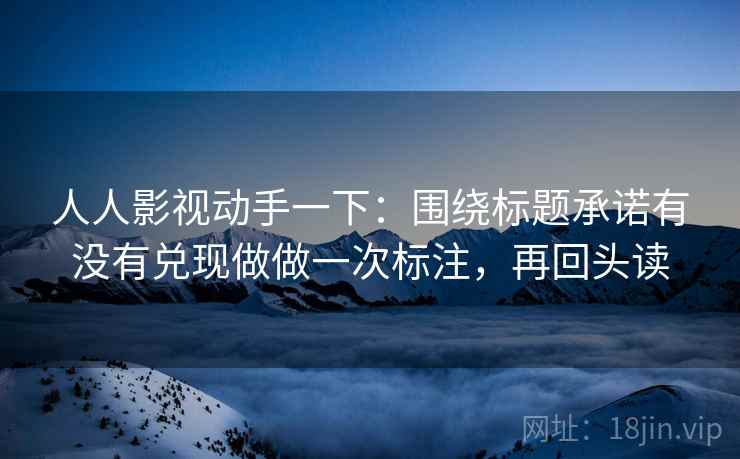 人人影视动手一下:围绕标题承诺有没有兑现做做一次标注,再回头读 人人影视动手一下:围绕标题承诺有没有兑现做做一次标注,再回头读