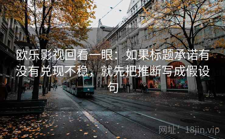 欧乐影视回看一眼:如果标题承诺有没有兑现不稳,就先把推断写成假设句 欧乐影视回看一眼:如果标题承诺有没有兑现不稳,就先把推断写成假设句