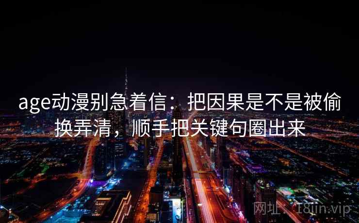 age动漫别急着信：把因果是不是被偷换弄清，顺手把关键句圈出来