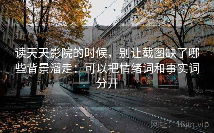 读天天影院的时候，别让截图缺了哪些背景溜走：可以把情绪词和事实词分开