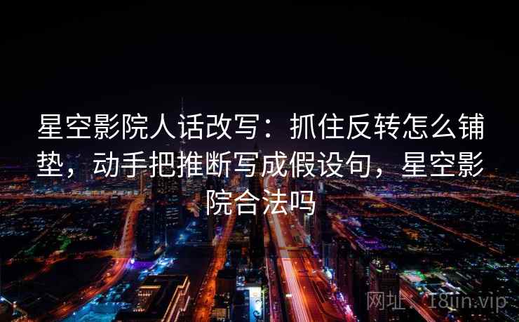 星空影院人话改写:抓住反转怎么铺垫,动手把推断写成假设句,星空影院合法吗 星空影院人话改写:抓住反转怎么铺垫,动手把推断写成假设句,星空影院合法吗