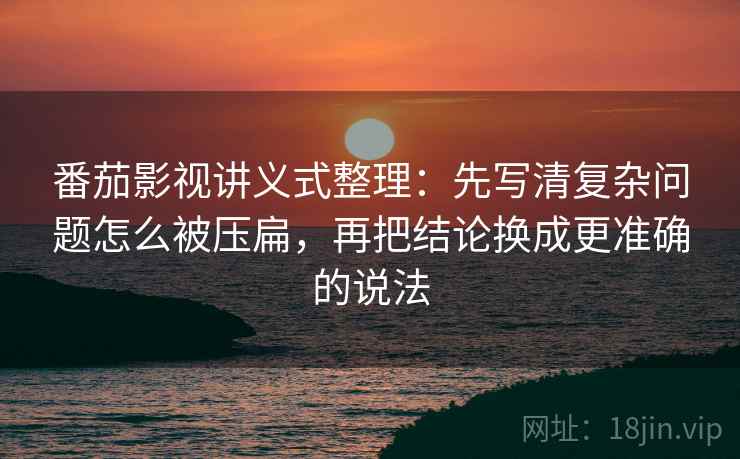 番茄影视讲义式整理：先写清复杂问题怎么被压扁，再把结论换成更准确的说法