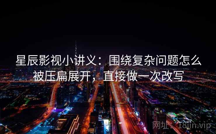 星辰影视小讲义:围绕复杂问题怎么被压扁展开,直接做一次改写 星辰影视小讲义:围绕复杂问题怎么被压扁展开,直接做一次改写