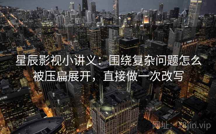 星辰影视小讲义:围绕复杂问题怎么被压扁展开,直接做一次改写 星辰影视小讲义:围绕复杂问题怎么被压扁展开,直接做一次改写