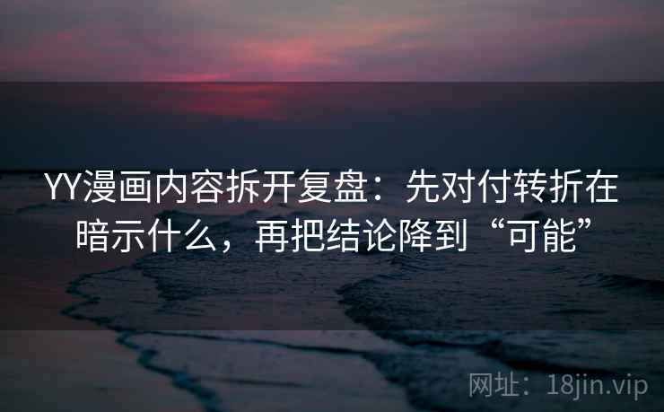 YY漫画内容拆开复盘：先对付转折在暗示什么，再把结论降到“可能”