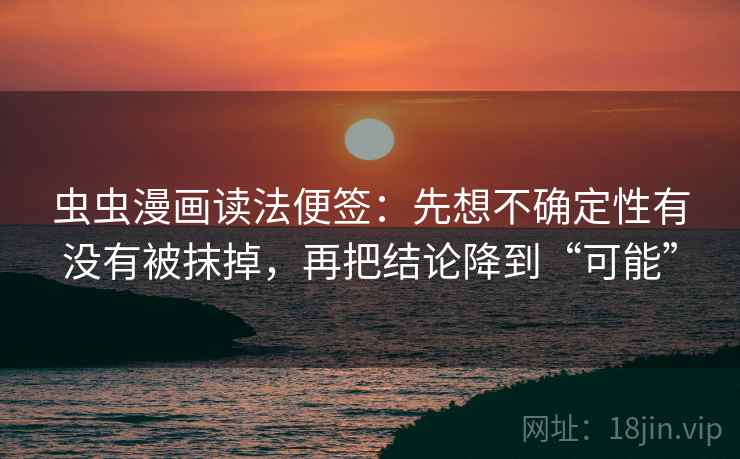 虫虫漫画读法便签:先想不确定性有没有被抹掉,再把结论降到“可能” 虫虫漫画读法便签:先想不确定性有没有被抹掉,再把结论降到“可能”