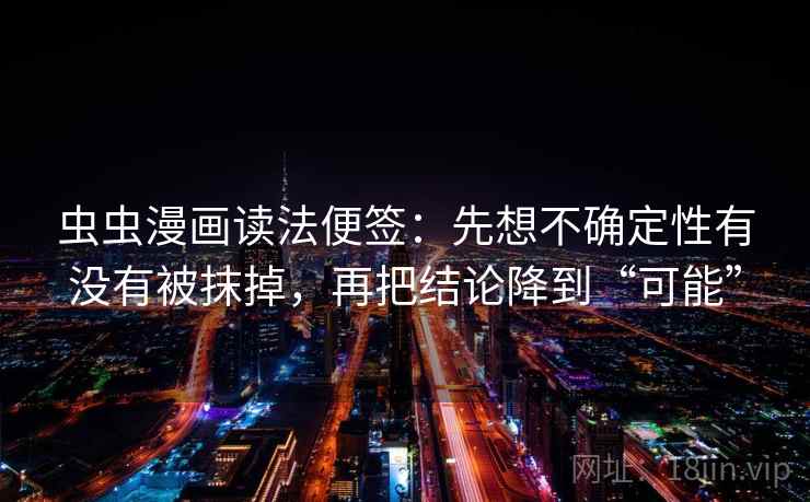 虫虫漫画读法便签:先想不确定性有没有被抹掉,再把结论降到“可能” 虫虫漫画读法便签:先想不确定性有没有被抹掉,再把结论降到“可能”