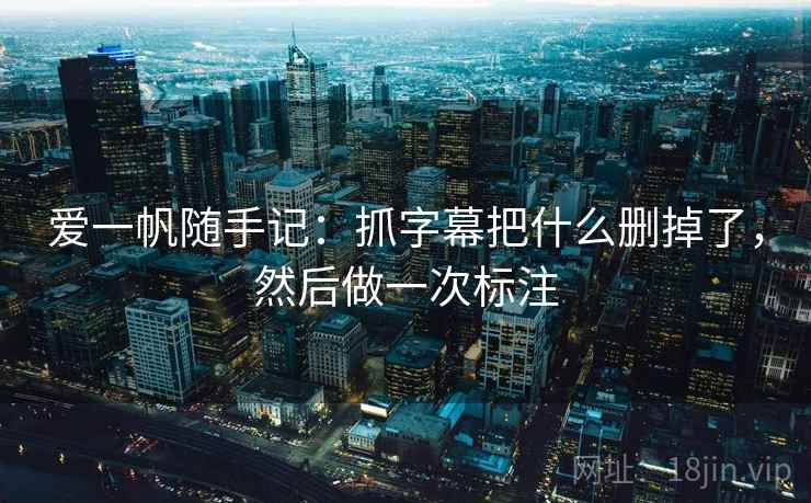 爱一帆随手记:抓字幕把什么删掉了,然后做一次标注 爱一帆随手记:抓字幕把什么删掉了,然后做一次标注
