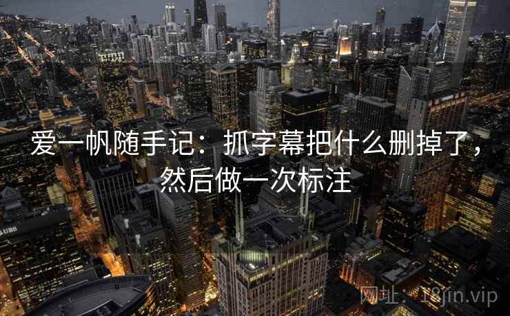 爱一帆随手记:抓字幕把什么删掉了,然后做一次标注 爱一帆随手记:抓字幕把什么删掉了,然后做一次标注