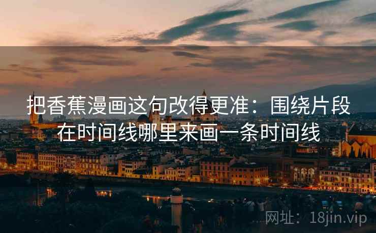 把香蕉漫画这句改得更准：围绕片段在时间线哪里来画一条时间线