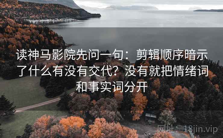 读神马影院先问一句：剪辑顺序暗示了什么有没有交代？没有就把情绪词和事实词分开