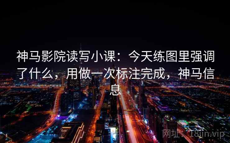 神马影院读写小课:今天练图里强调了什么,用做一次标注完成,神马信息 神马影院读写小课:今天练图里强调了什么,用做一次标注完成,神马信息