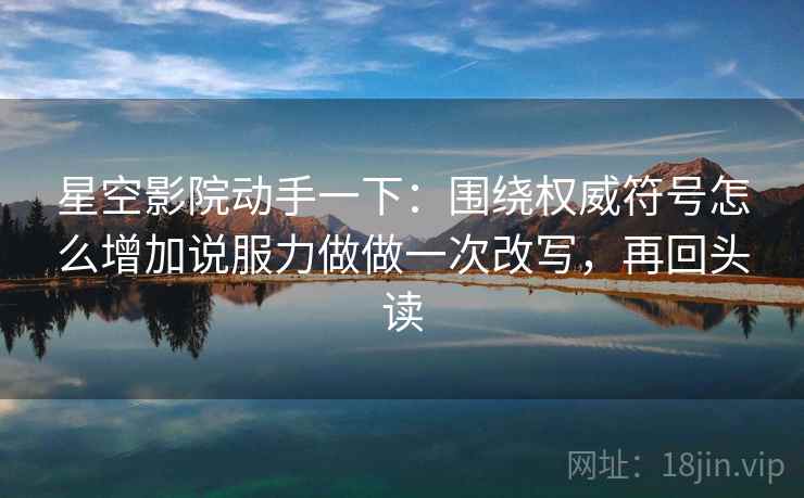 星空影院动手一下：围绕权威符号怎么增加说服力做做一次改写，再回头读