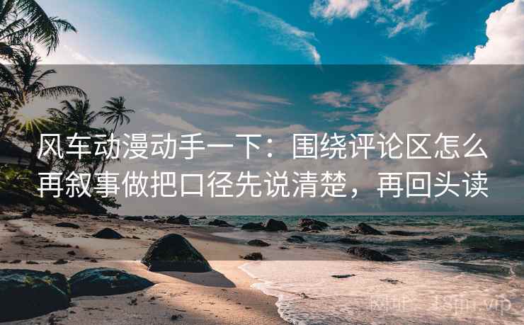 风车动漫动手一下:围绕评论区怎么再叙事做把口径先说清楚,再回头读 风车动漫动手一下:围绕评论区怎么再叙事做把口径先说清楚,再回头读